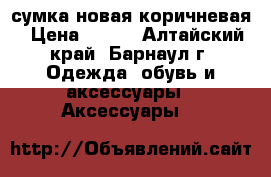 сумка новая коричневая › Цена ­ 800 - Алтайский край, Барнаул г. Одежда, обувь и аксессуары » Аксессуары   
